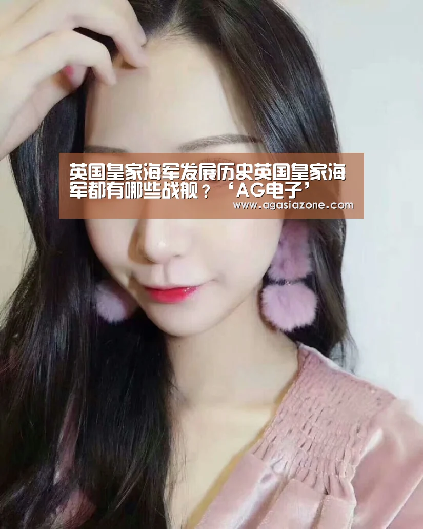 英国皇家海军发展历史英国皇家海军都有哪些战舰?‘AG电子’(图4) AG平台