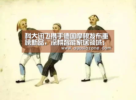 科大讯飞携手德国摩根发布重磅新品,深耕智能家居领域:AG平台(图1) AG平台