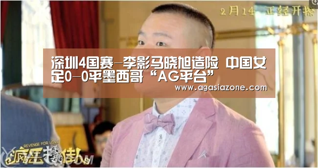 深圳4国赛-李影马晓旭造险 中国女足0-0平墨西哥“AG平台”(图1) AG平台