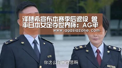 泽穗希宣布本赛季后退役 曾率日本女足夺世界杯:AG平台(图2) AG电子