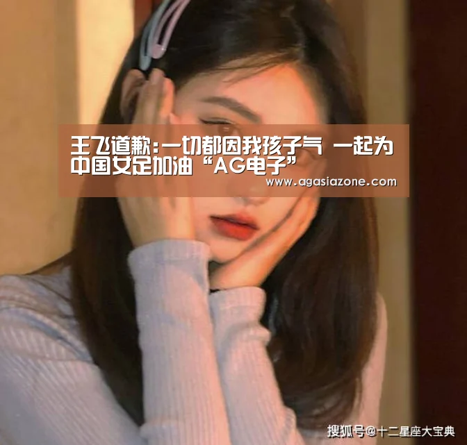 王飞道歉:一切都因我孩子气 一起为中国女足加油“AG电子”(图1) AG竞猜